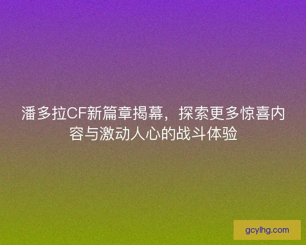 潘多拉CF新篇章揭幕，探索更多惊喜内容与激动人心的战斗体验